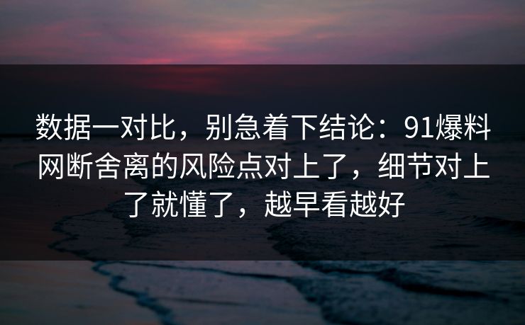 数据一对比,别急着下结论:91爆料网断舍离的风险点对上了,细节对上了就懂了,越早看越好 数据一对比,别急着下结论:91爆料网断舍离的风险点对上了,细节对上了就懂了,越早看越好