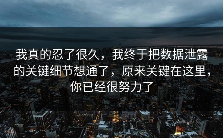 我真的忍了很久,我终于把数据泄露的关键细节想通了,原来关键在这里,你已经很努力了 我真的忍了很久,我终于把数据泄露的关键细节想通了,原来关键在这里,你已经很努力了