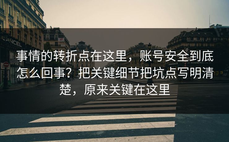 事情的转折点在这里，账号安全到底怎么回事？把关键细节把坑点写明清楚，原来关键在这里