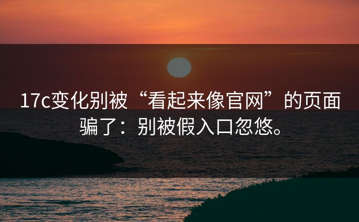 17c变化别被“看起来像官网”的页面骗了：别被假入口忽悠。