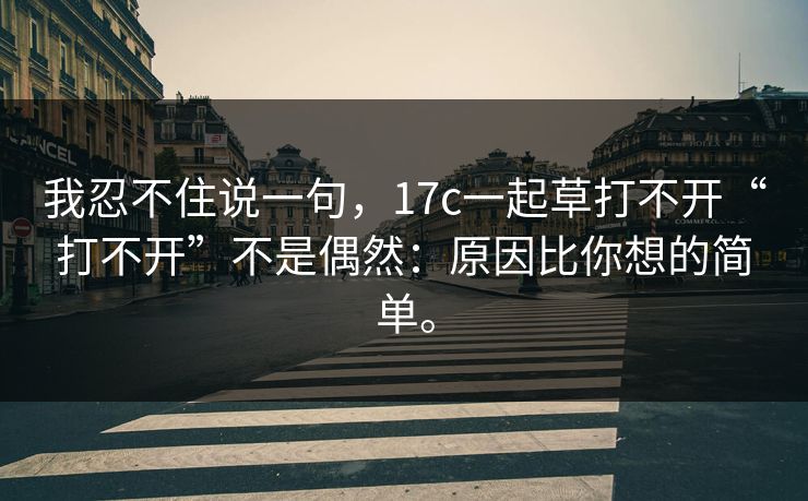 我忍不住说一句，17c一起草打不开“打不开”不是偶然：原因比你想的简单。