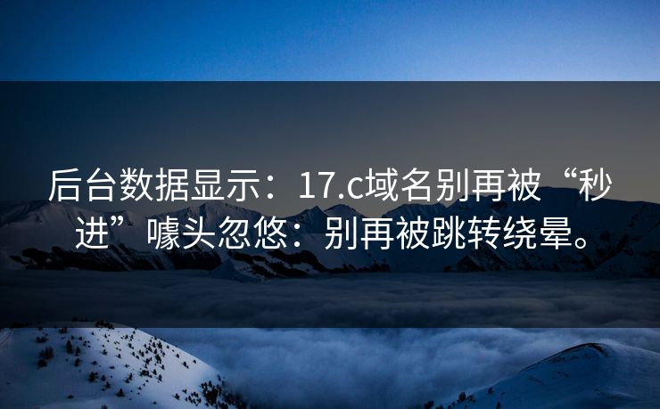 后台数据显示：17.c域名别再被“秒进”噱头忽悠：别再被跳转绕晕。