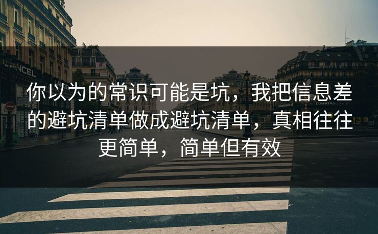 你以为的常识可能是坑，我把信息差的避坑清单做成避坑清单，真相往往更简单，简单但有效