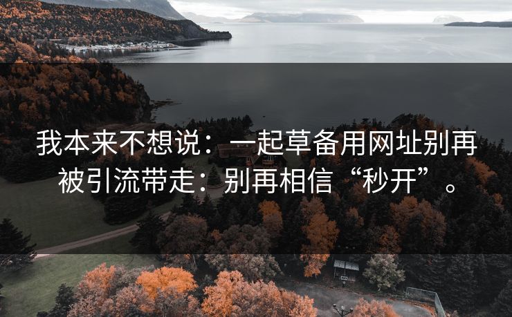 我本来不想说：一起草备用网址别再被引流带走：别再相信“秒开”。