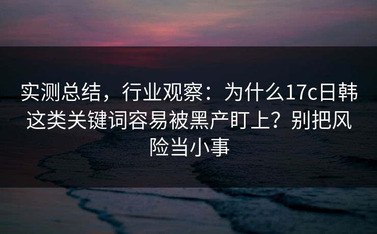 实测总结，行业观察：为什么17c日韩这类关键词容易被黑产盯上？别把风险当小事