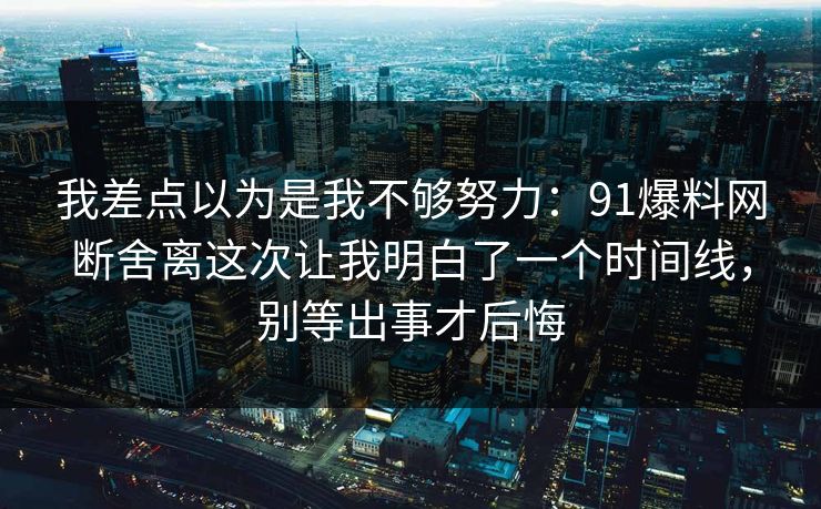 我差点以为是我不够努力：91爆料网断舍离这次让我明白了一个时间线，别等出事才后悔