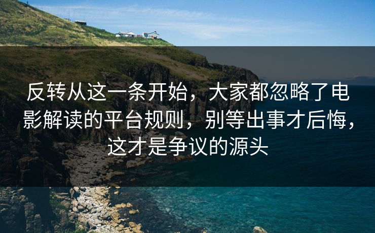 反转从这一条开始，大家都忽略了电影解读的平台规则，别等出事才后悔，这才是争议的源头