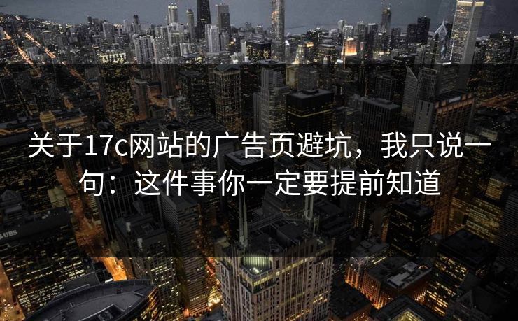关于17c网站的广告页避坑，我只说一句：这件事你一定要提前知道