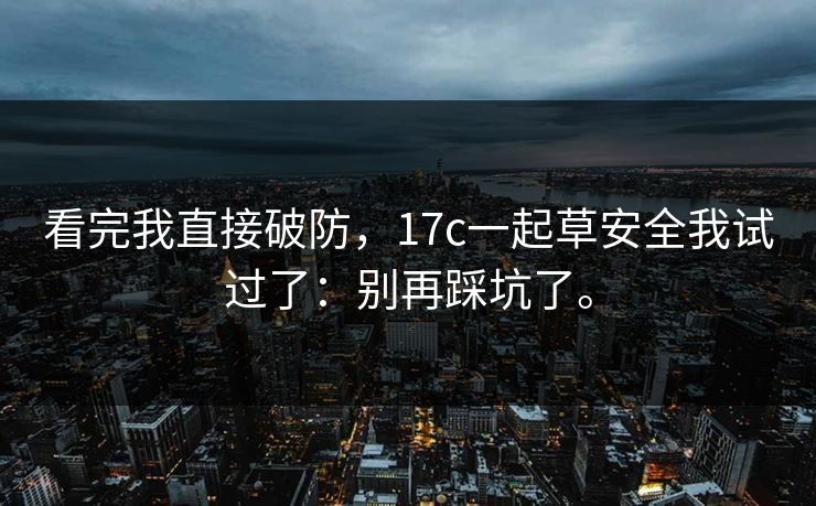 看完我直接破防，17c一起草安全我试过了：别再踩坑了。