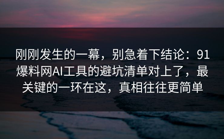 刚刚发生的一幕，别急着下结论：91爆料网AI工具的避坑清单对上了，最关键的一环在这，真相往往更简单