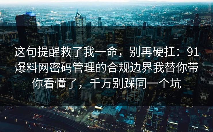 这句提醒救了我一命，别再硬扛：91爆料网密码管理的合规边界我替你带你看懂了，千万别踩同一个坑