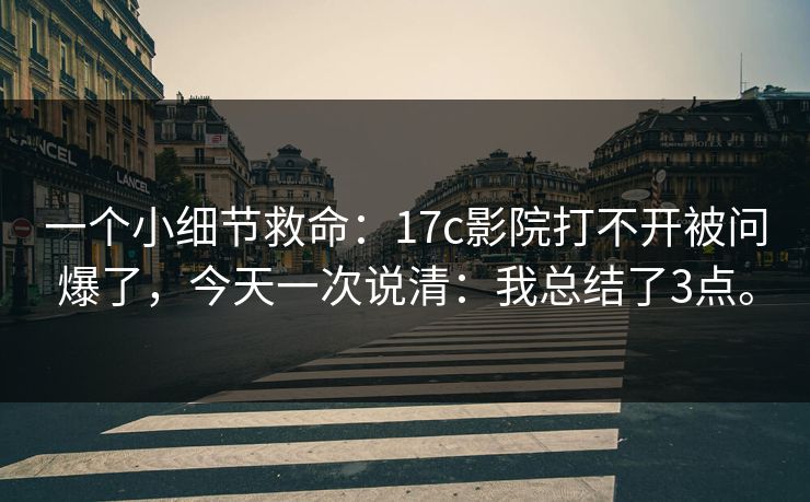 一个小细节救命：17c影院打不开被问爆了，今天一次说清：我总结了3点。