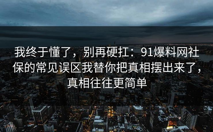 我终于懂了，别再硬扛：91爆料网社保的常见误区我替你把真相摆出来了，真相往往更简单