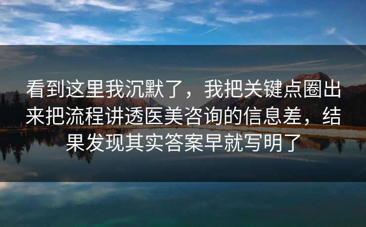 看到这里我沉默了，我把关键点圈出来把流程讲透医美咨询的信息差，结果发现其实答案早就写明了