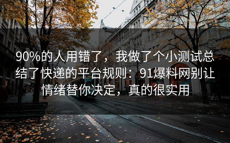 90%的人用错了，我做了个小测试总结了快递的平台规则：91爆料网别让情绪替你决定，真的很实用