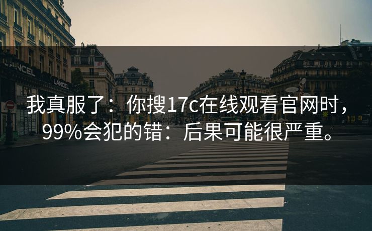 我真服了：你搜17c在线观看官网时，99%会犯的错：后果可能很严重。