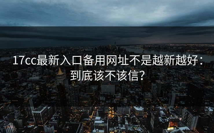 17cc最新入口备用网址不是越新越好：到底该不该信？