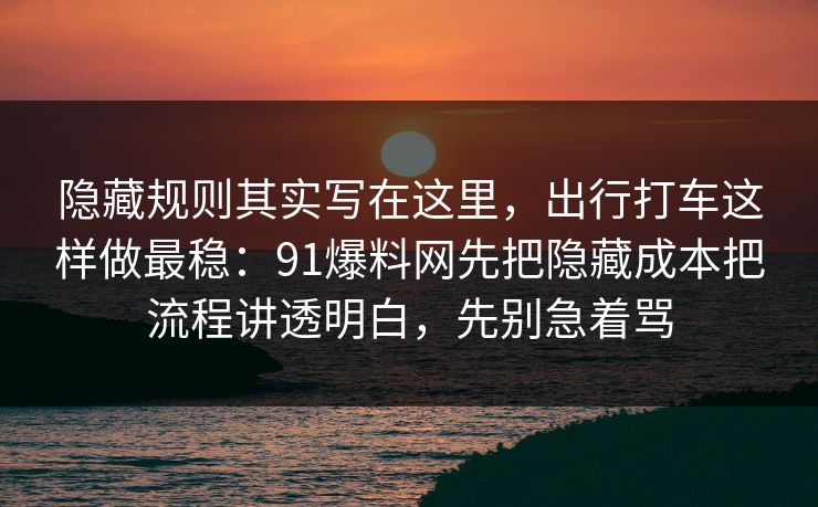 隐藏规则其实写在这里,出行打车这样做最稳:91爆料网先把隐藏成本把流程讲透明白,先别急着骂 隐藏规则其实写在这里,出行打车这样做最稳:91爆料网先把隐藏成本把流程讲透明白,先别急着骂