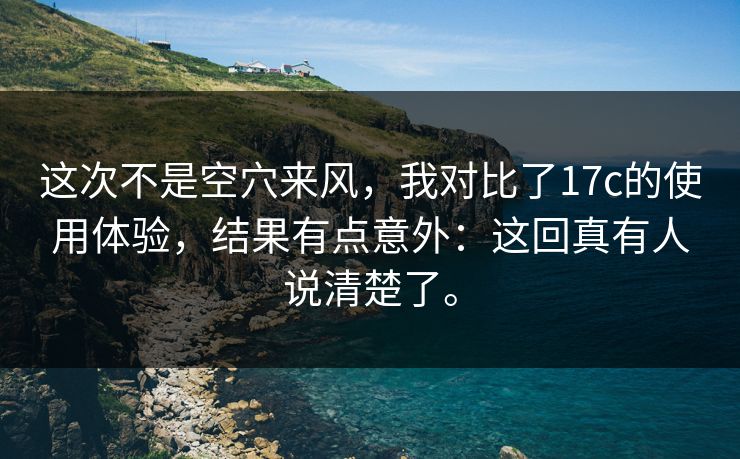 这次不是空穴来风，我对比了17c的使用体验，结果有点意外：这回真有人说清楚了。