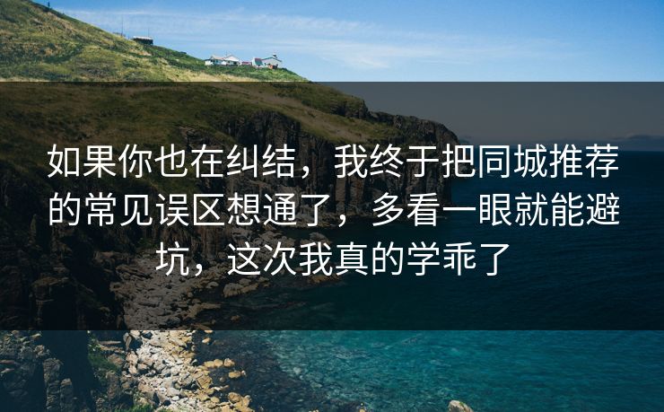如果你也在纠结,我终于把同城推荐的常见误区想通了,多看一眼就能避坑,这次我真的学乖了 如果你也在纠结,我终于把同城推荐的常见误区想通了,多看一眼就能避坑,这次我真的学乖了