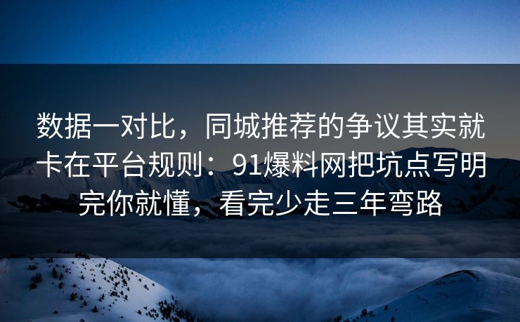 数据一对比，同城推荐的争议其实就卡在平台规则：91爆料网把坑点写明完你就懂，看完少走三年弯路