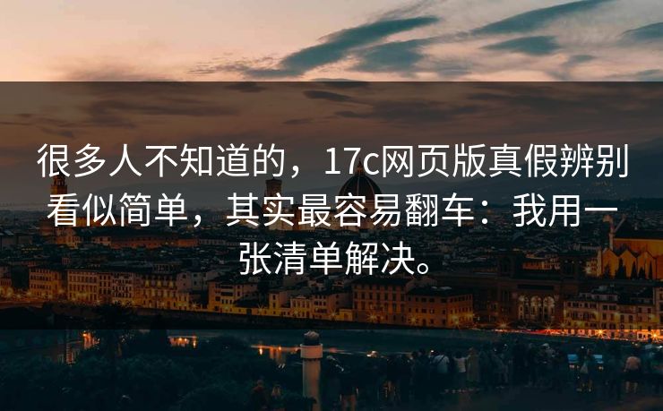 很多人不知道的,17c网页版真假辨别看似简单,其实最容易翻车:我用一张清单解决。 很多人不知道的,17c网页版真假辨别看似简单,其实最容易翻车:我用一张清单解决。