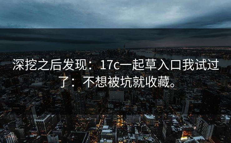 深挖之后发现：17c一起草入口我试过了：不想被坑就收藏。