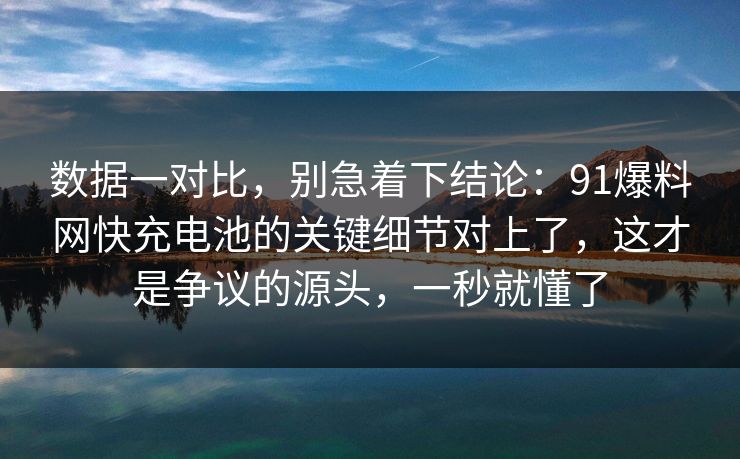 数据一对比，别急着下结论：91爆料网快充电池的关键细节对上了，这才是争议的源头，一秒就懂了