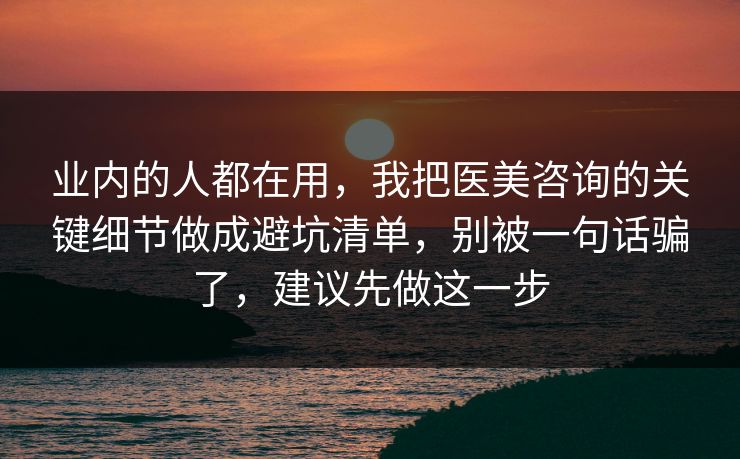 业内的人都在用，我把医美咨询的关键细节做成避坑清单，别被一句话骗了，建议先做这一步