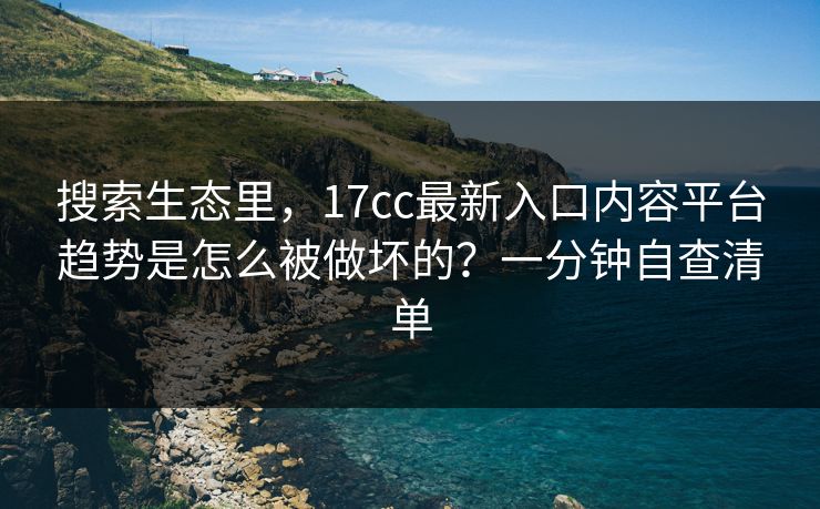 搜索生态里,17cc最新入口内容平台趋势是怎么被做坏的?一分钟自查清单 搜索生态里,17cc最新入口内容平台趋势是怎么被做坏的?一分钟自查清单
