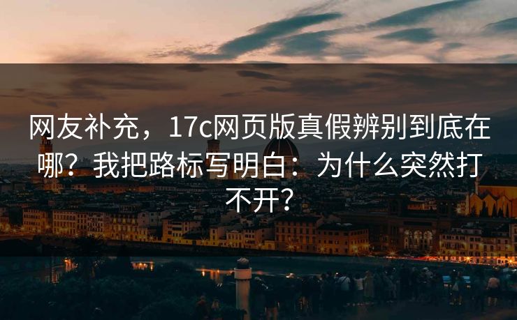 网友补充,17c网页版真假辨别到底在哪?我把路标写明白:为什么突然打不开? 网友补充,17c网页版真假辨别到底在哪?我把路标写明白:为什么突然打不开?
