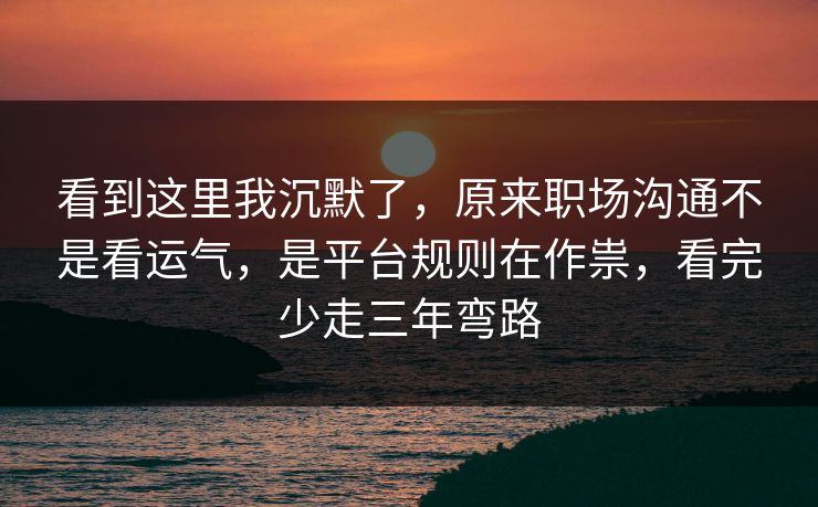 看到这里我沉默了,原来职场沟通不是看运气,是平台规则在作祟,看完少走三年弯路 看到这里我沉默了,原来职场沟通不是看运气,是平台规则在作祟,看完少走三年弯路