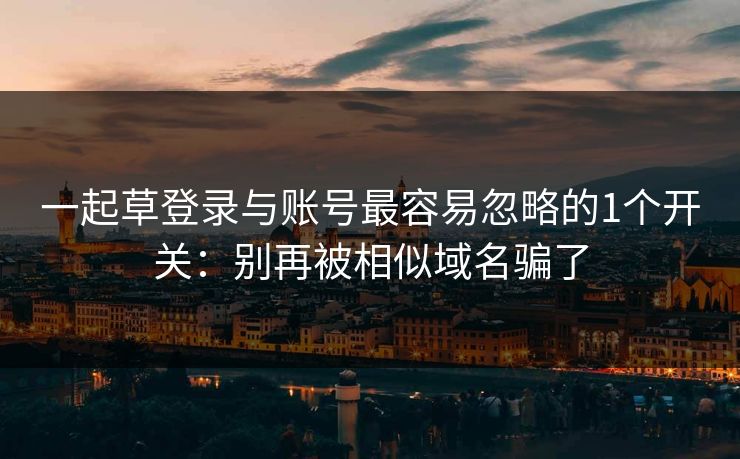 一起草登录与账号最容易忽略的1个开关：别再被相似域名骗了