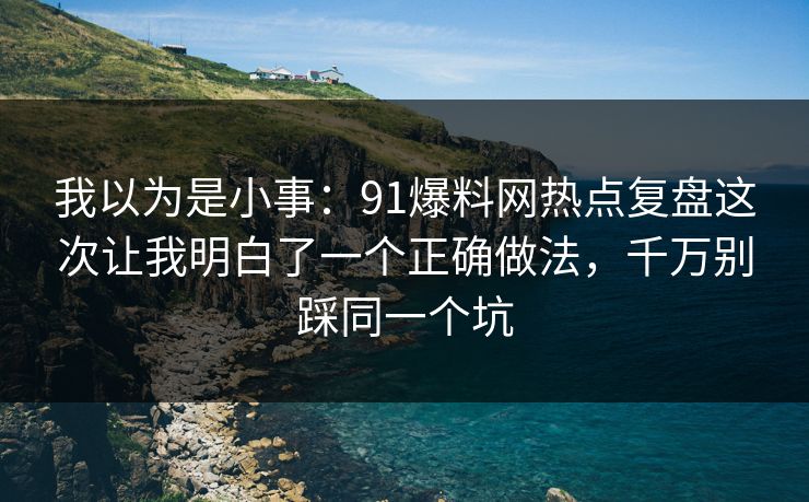 我以为是小事:91爆料网热点复盘这次让我明白了一个正确做法,千万别踩同一个坑 我以为是小事:91爆料网热点复盘这次让我明白了一个正确做法,千万别踩同一个坑