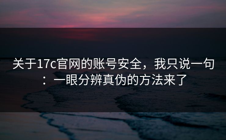 关于17c官网的账号安全,我只说一句:一眼分辨真伪的方法来了 关于17c官网的账号安全,我只说一句:一眼分辨真伪的方法来了