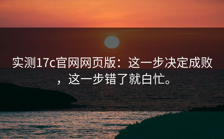 实测17c官网网页版：这一步决定成败，这一步错了就白忙。