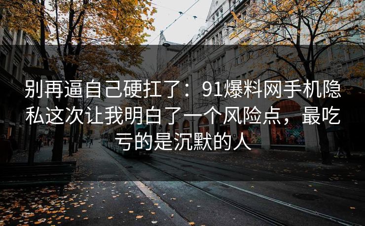 别再逼自己硬扛了:91爆料网手机隐私这次让我明白了一个风险点,最吃亏的是沉默的人 别再逼自己硬扛了:91爆料网手机隐私这次让我明白了一个风险点,最吃亏的是沉默的人