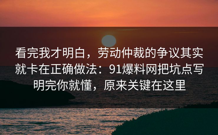 看完我才明白,劳动仲裁的争议其实就卡在正确做法:91爆料网把坑点写明完你就懂,原来关键在这里 看完我才明白,劳动仲裁的争议其实就卡在正确做法:91爆料网把坑点写明完你就懂,原来关键在这里