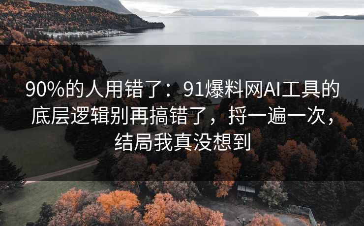 90%的人用错了:91爆料网AI工具的底层逻辑别再搞错了,捋一遍一次,结局我真没想到 90%的人用错了:91爆料网AI工具的底层逻辑别再搞错了,捋一遍一次,结局我真没想到
