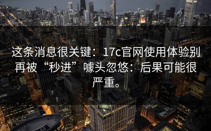 这条消息很关键:17c官网使用体验别再被“秒进”噱头忽悠:后果可能很严重。 这条消息很关键:17c官网使用体验别再被“秒进”噱头忽悠:后果可能很严重。