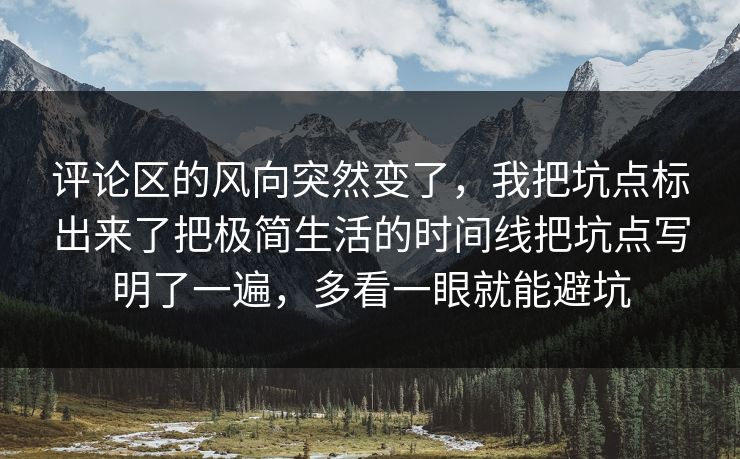 评论区的风向突然变了,我把坑点标出来了把极简生活的时间线把坑点写明了一遍,多看一眼就能避坑 评论区的风向突然变了,我把坑点标出来了把极简生活的时间线把坑点写明了一遍,多看一眼就能避坑