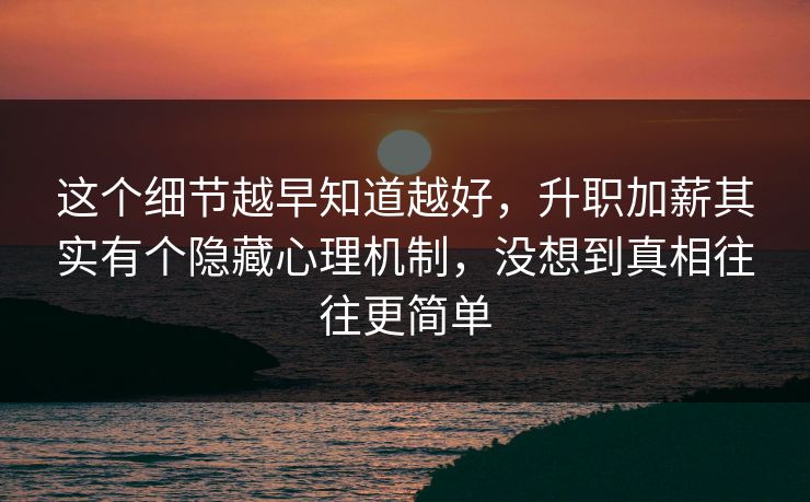 这个细节越早知道越好，升职加薪其实有个隐藏心理机制，没想到真相往往更简单