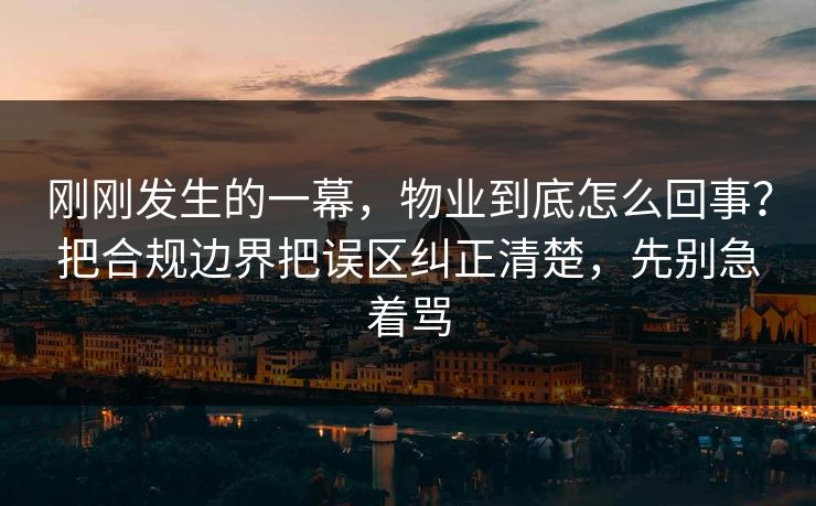 刚刚发生的一幕，物业到底怎么回事？把合规边界把误区纠正清楚，先别急着骂