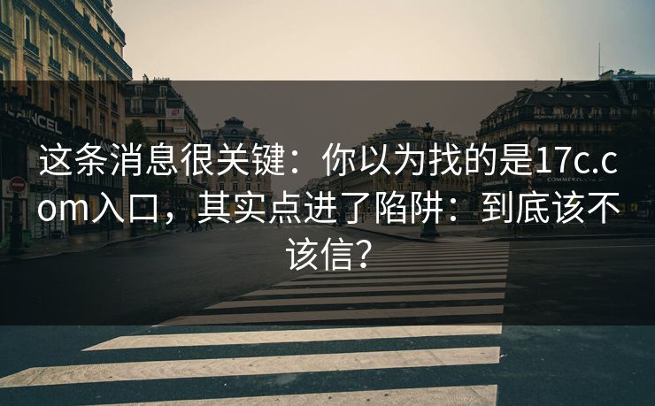 这条消息很关键：你以为找的是17c.com入口，其实点进了陷阱：到底该不该信？