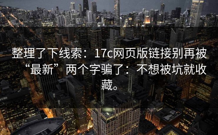 整理了下线索:17c网页版链接别再被“最新”两个字骗了:不想被坑就收藏。 整理了下线索:17c网页版链接别再被“最新”两个字骗了:不想被坑就收藏。
