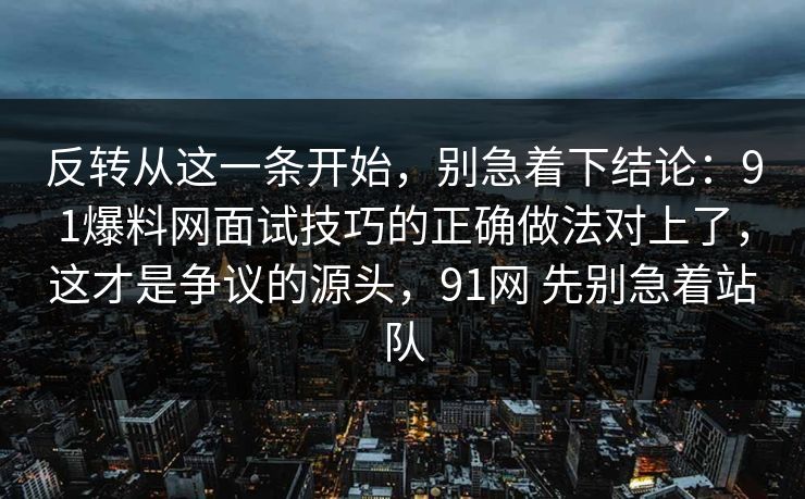 反转从这一条开始，别急着下结论：91爆料网面试技巧的正确做法对上了，这才是争议的源头，91网 先别急着站队
