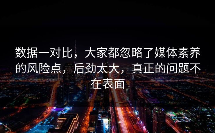 数据一对比，大家都忽略了媒体素养的风险点，后劲太大，真正的问题不在表面