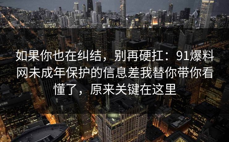 如果你也在纠结，别再硬扛：91爆料网未成年保护的信息差我替你带你看懂了，原来关键在这里