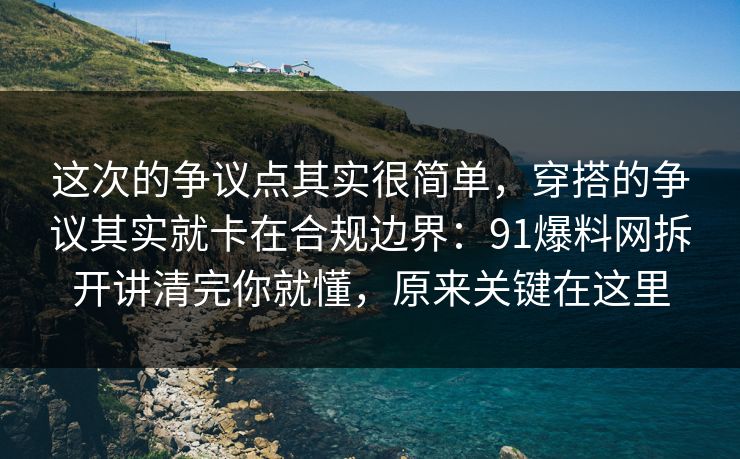 这次的争议点其实很简单，穿搭的争议其实就卡在合规边界：91爆料网拆开讲清完你就懂，原来关键在这里