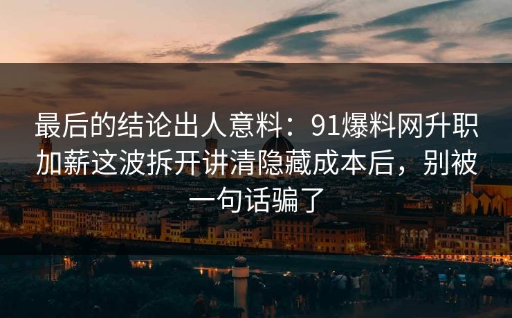 最后的结论出人意料：91爆料网升职加薪这波拆开讲清隐藏成本后，别被一句话骗了